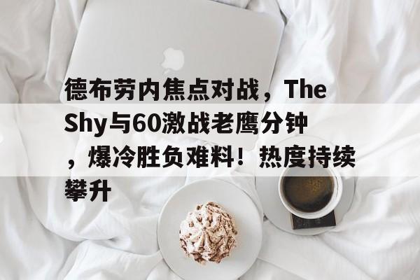德布劳内焦点对战，TheShy与60激战老鹰分钟，爆冷胜负难料！热度持续攀升的简单介绍